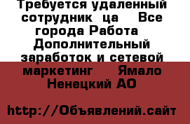 Требуется удаленный сотрудник (ца) - Все города Работа » Дополнительный заработок и сетевой маркетинг   . Ямало-Ненецкий АО